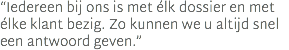 “Iedereen bij ons is met élk dossier en met élke klant bezig. Zo kunnen we u altijd snel een antwoord geven.”