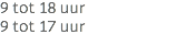 9 tot 18 uur 9 tot 17 uur